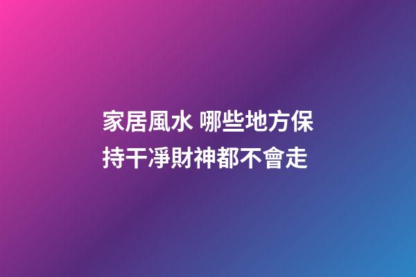 家居風水 哪些地方保持干凈財神都不會走